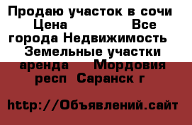 Продаю участок в сочи › Цена ­ 700 000 - Все города Недвижимость » Земельные участки аренда   . Мордовия респ.,Саранск г.